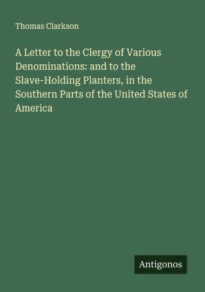 A Letter to the Clergy of Various Denominations: and to the Slave-Holding Planters, in the Southern Parts of the United States of America
