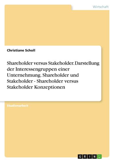 Shareholder versus Stakeholder. Darstellung der Interessengruppen einer Unternehmung. Shareholder und Stakeholder - Shareholder versus Stakeholder Konzeptionen