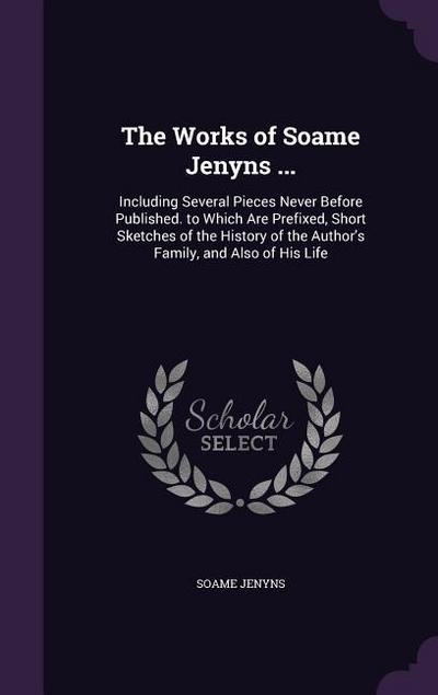 The Works of Soame Jenyns ...: Including Several Pieces Never Before Published. to Which Are Prefixed, Short Sketches of the History of the Author’s
