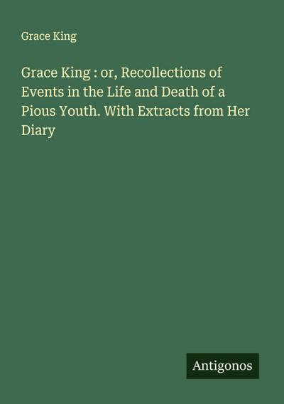 Grace King : or, Recollections of Events in the Life and Death of a Pious Youth. With Extracts from Her Diary