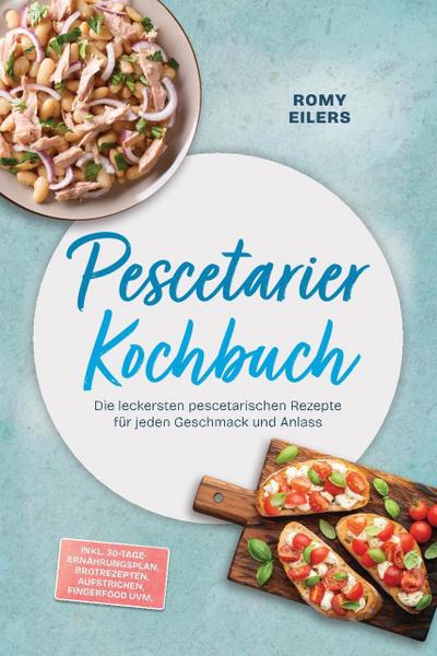 Pescetarier Kochbuch: Die leckersten pescetarischen Rezepte für jeden Geschmack und Anlass - inkl. 30-Tage-Ernährungsplan, Brotrezepten, Aufstrichen, Fingerfood uvm.