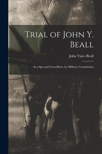 Trial of John Y. Beall: As a Spy and Guerrillero, by Military Commission
