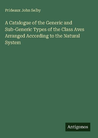 A Catalogue of the Generic and Sub-Generic Types of the Class Aves Arranged According to the Natural System