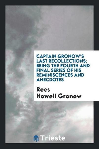 Captain Gronow’s Last Recollections; Being the Fourth and Final Series of His Reminiscences and Anecdotes