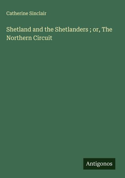 Shetland and the Shetlanders ; or, The Northern Circuit