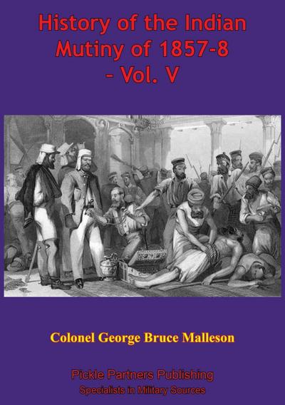 History Of The Indian Mutiny Of 1857-8 - Vol. V [Illustrated Edition]