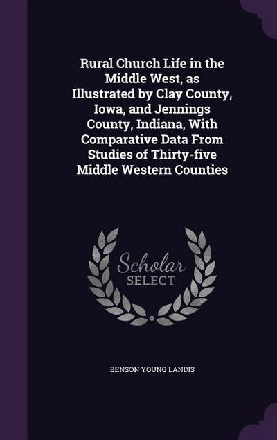 Rural Church Life in the Middle West, as Illustrated by Clay County, Iowa, and Jennings County, Indiana, With Comparative Data From Studies of Thirty