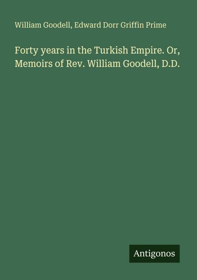 Forty years in the Turkish Empire. Or, Memoirs of Rev. William Goodell, D.D.