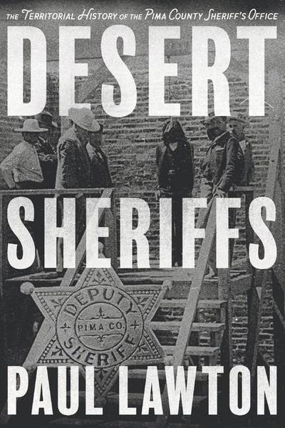 Desert Sheriffs: The Territorial History of the Pima County Sheriff’s Office Volume 1