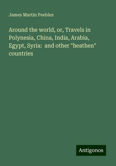 Around the world, or, Travels in Polynesia, China, India, Arabia, Egypt, Syria:  and other "heathen" countries