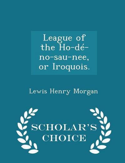 League of the Ho-dé-no-sau-nee, or Iroquois. - Scholar’s Choice Edition