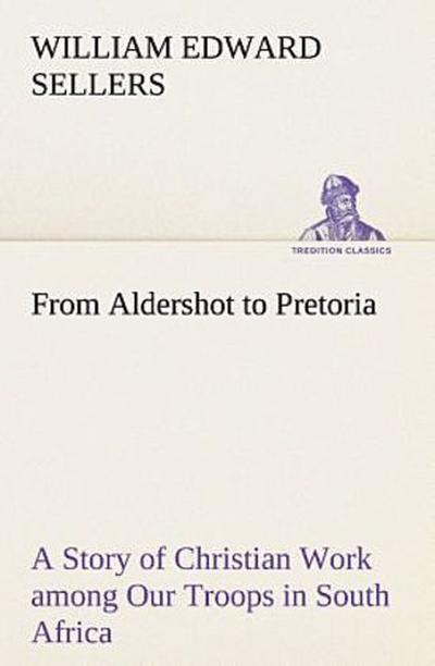 From Aldershot to Pretoria A Story of Christian Work among Our Troops in South Africa