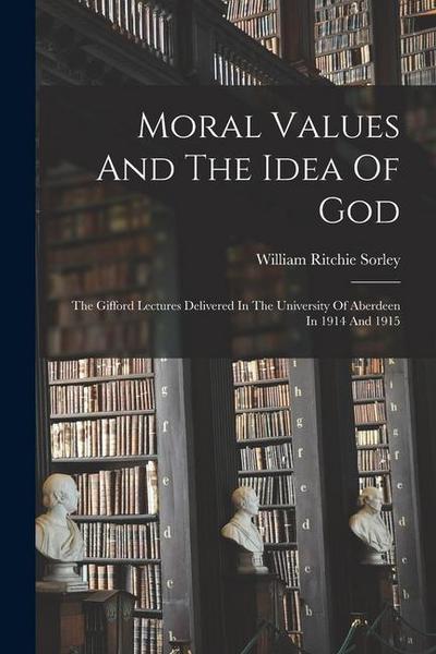 Moral Values And The Idea Of God: The Gifford Lectures Delivered In The University Of Aberdeen In 1914 And 1915