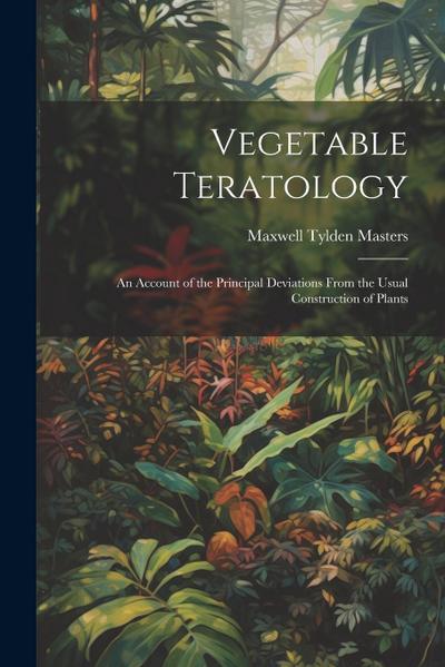 Vegetable Teratology: An Account of the Principal Deviations From the Usual Construction of Plants