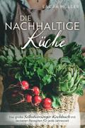 Die Nachhaltige Küche - Das große Selbstversorger Kochbuch mit leckeren Rezepten für jede Jahreszeit