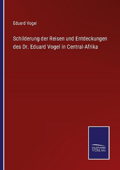 Schilderung der Reisen und Entdeckungen des Dr. Eduard Vogel in Central-Afrika