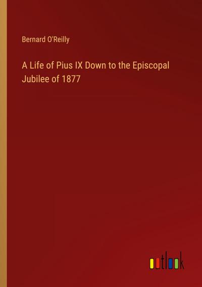 A Life of Pius IX Down to the Episcopal Jubilee of 1877