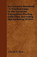 Nut Grower’s Handbook - A Practical Guide To The Successful Propagation, Planting, Cultivation, Harvesting And Marketing Of Nuts