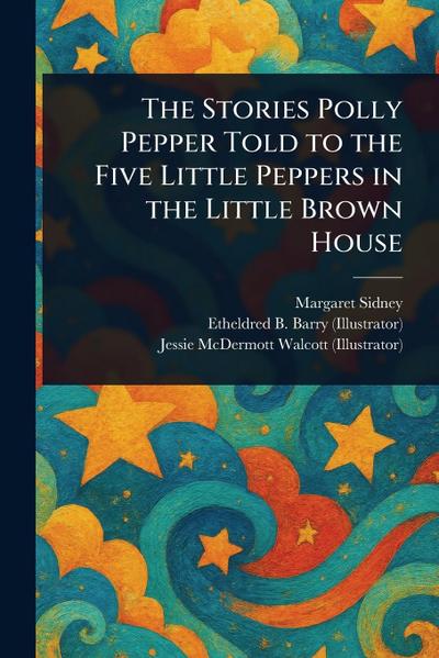 The Stories Polly Pepper Told to the Five Little Peppers in the Little Brown House
