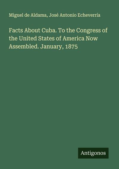 Facts About Cuba. To the Congress of the United States of America Now Assembled. January, 1875