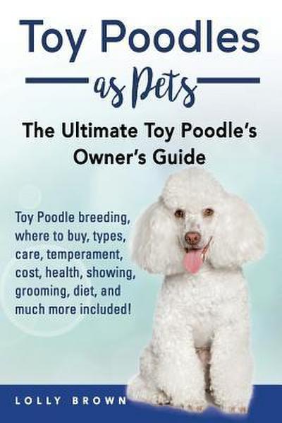 Toy Poodles as Pets: Toy Poodle breeding, buying, care, temperament, cost, health, showing, grooming, diet, and much more included! The Ult