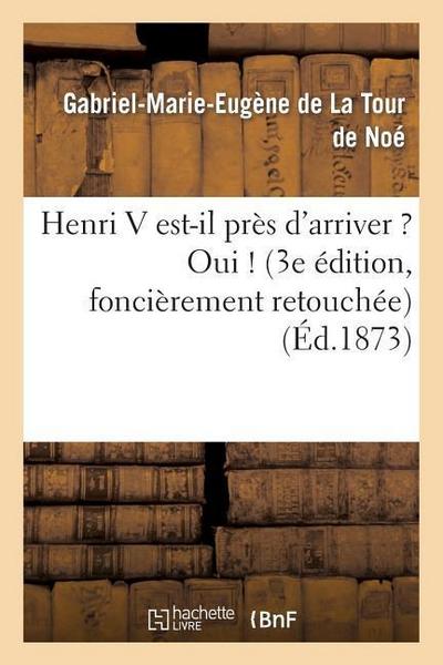 Henri V Est-Il Près d’Arriver ? Oui ! (3e Édition, Foncièrement Retouchée)