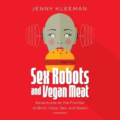 Sex Robots and Vegan Meat Lib/E: Adventures at the Frontier of Birth, Food, Sex, and Death