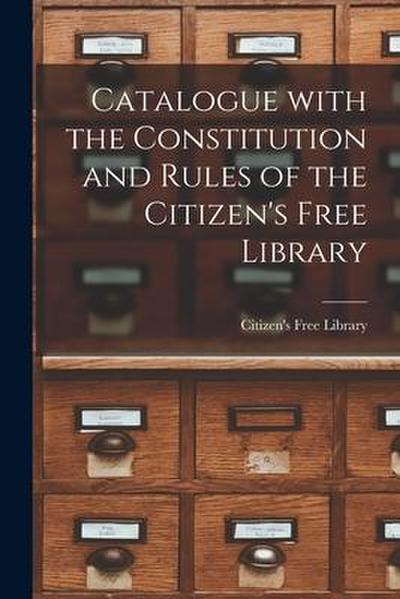 Catalogue With the Constitution and Rules of the Citizen’s Free Library [microform]
