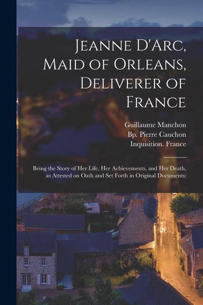 Jeanne D’Arc, Maid of Orleans, Deliverer of France; Being the Story of Her Life, Her Achievements, and Her Death, as Attested on Oath and Set Forth in