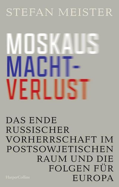 Moskaus Machtverlust. Das Ende russischer Vorherrschaft im postsowjetischen Raum und die Folgen für Europa