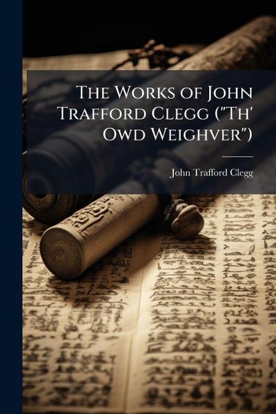 The Works of John Trafford Clegg ("Th’ Owd Weighver")