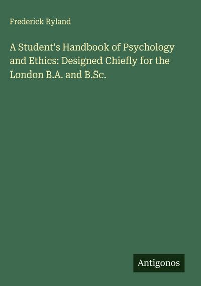 A Student’s Handbook of Psychology and Ethics: Designed Chiefly for the London B.A. and B.Sc.