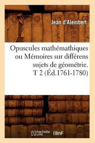 Opuscules Mathémathiques Ou Mémoires Sur Différens Sujets de Géométrie. T 2 (Éd.1761-1780)