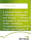 A General History and Collection of Voyages and Travels - Volume 04 Arranged in Systematic Order: Forming a Complete History of the Origin and Progress of Navigation, Discovery, and Commerce, by Sea and Land, from the Earliest Ages to the Present Time - Robert Kerr