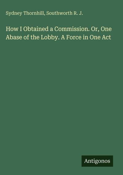 How I Obtained a Commission. Or, One Abase of the Lobby. A Force in One Act