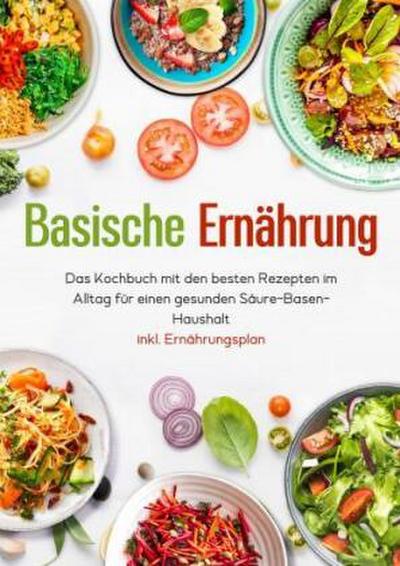 Basische Ernährung - Das Kochbuch mit den besten Rezepten im Alltag für einen gesunden Säure-Basen-Haushalt inkl. Ernährungsplan