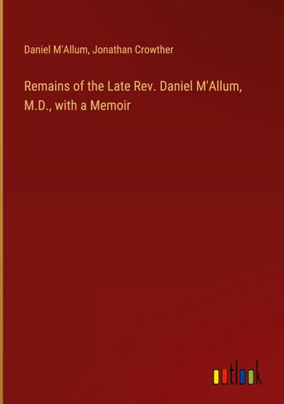 Remains of the Late Rev. Daniel M’Allum, M.D., with a Memoir