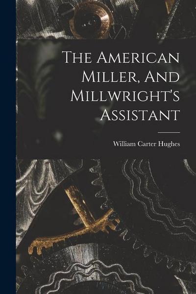 The American Miller, And Millwright’s Assistant