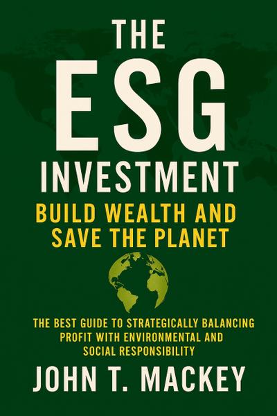 The ESG Investment : Build Wealth and Save the Planet - The Best Guide to Strategically Balancing Profit With  Environmental and Social Responsibility