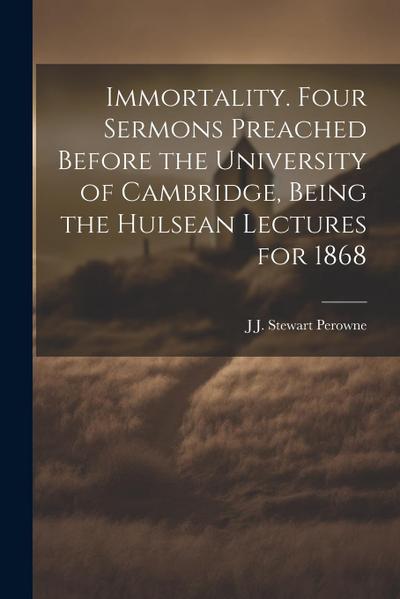 Immortality. Four Sermons Preached Before the University of Cambridge, Being the Hulsean Lectures for 1868