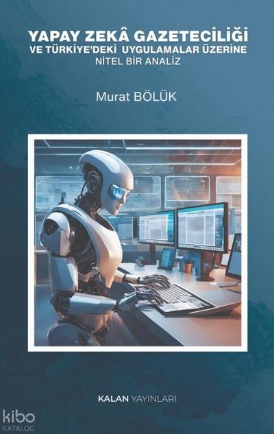 Yapay Zeka Gazeteciligi ve Türkiyedeki Uygulamalar Üzerine Nitel Bir Analiz