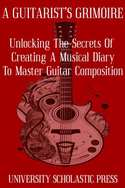 A Guitarist’s Grimoire: Unlocking The Secrets Of Creating A Musical Diary To Master Guitar Composition (Guitar Composition Blueprint)