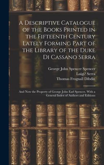 A Descriptive Catalogue of the Books Printed in the Fifteenth Century Lately Forming Part of the Library of the Duke Di Cassano Serra: And Now the Pro