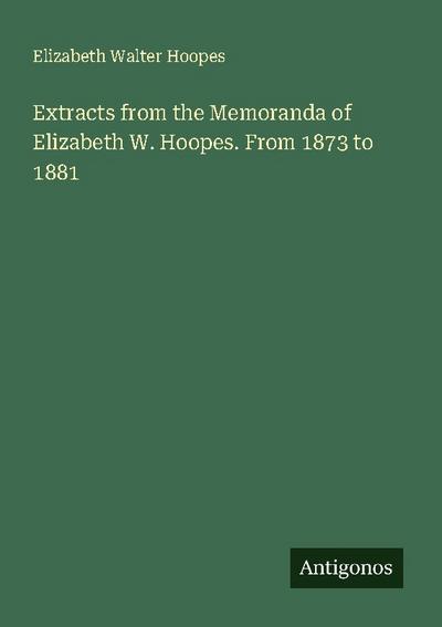 Extracts from the Memoranda of Elizabeth W. Hoopes. From 1873 to 1881