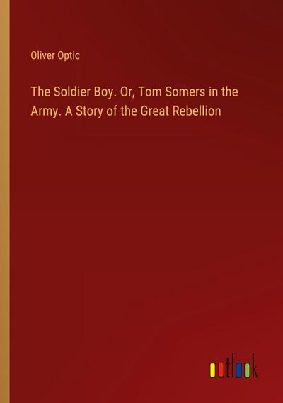 The Soldier Boy. Or, Tom Somers in the Army. A Story of the Great Rebellion