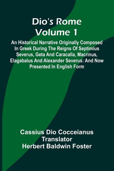 Dio’S Rome (Volume 1); An Historical Narrative Originally Composed In Greek During The Reigns Of Septimius Severus, Geta And Caracalla, Macrinus, Elagabalus And Alexander Severus
