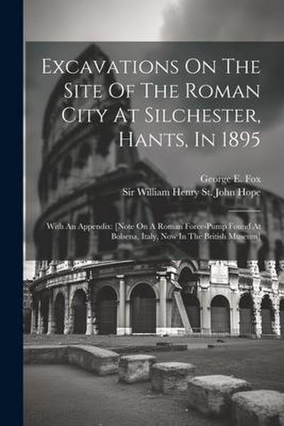 Excavations On The Site Of The Roman City At Silchester, Hants, In 1895: With An Appendix: [note On A Roman Force-pump Found At Bolsena, Italy, Now In