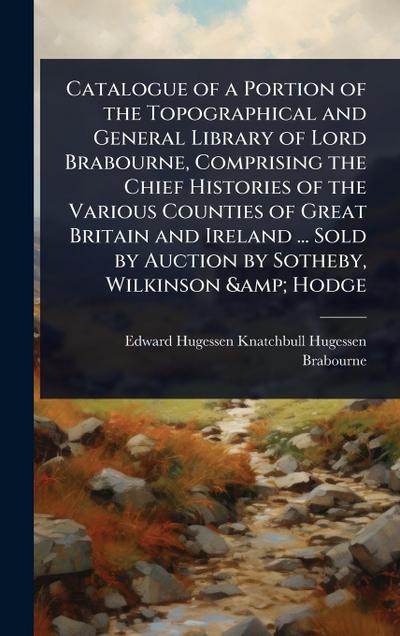Catalogue of a Portion of the Topographical and General Library of Lord Brabourne, Comprising the Chief Histories of the Various Counties of Great Britain and Ireland ... Sold by Auction by Sotheby, Wilkinson & Hodge