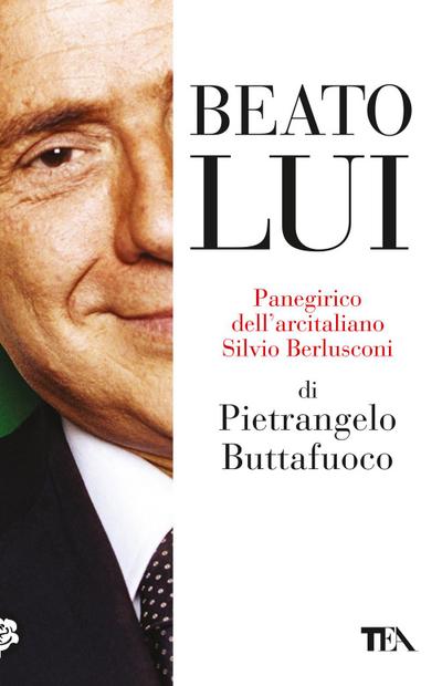 Beato lui. Panegirico dell’arcitaliano Silvio Berlusconi
