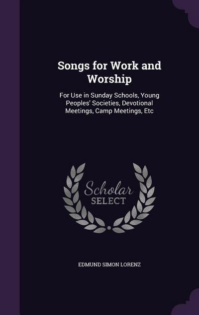Songs for Work and Worship: For Use in Sunday Schools, Young Peoples’ Societies, Devotional Meetings, Camp Meetings, Etc